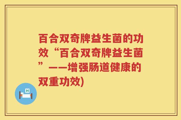 百合双奇牌益生菌的功效“百合双奇牌益生菌”——增强肠道健康的双重功效) 百合双奇牌益生菌的功效“百合双奇牌益生菌”——增强肠道健康的双重功效)