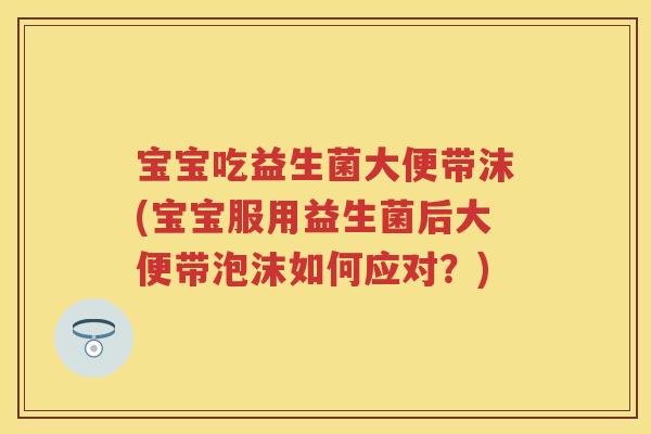 宝宝吃益生菌大便带沫(宝宝服用益生菌后大便带泡沫如何应对?) 宝宝吃益生菌大便带沫(宝宝服用益生菌后大便带泡沫如何应对?)