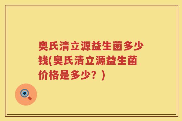 奥氏清立源益生菌多少钱(奥氏清立源益生菌价格是多少？)