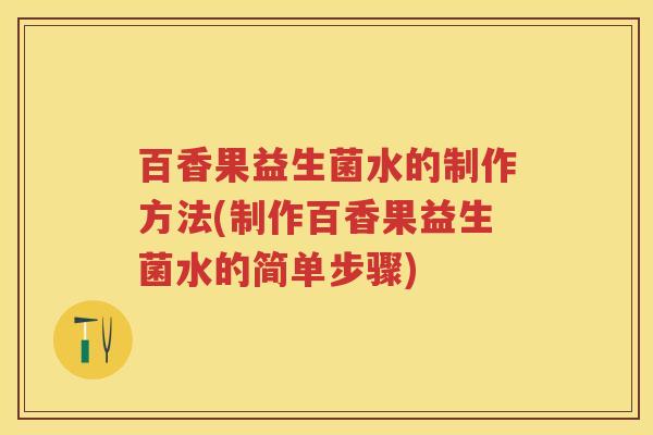 百香果益生菌水的制作方法(制作百香果益生菌水的简单步骤)