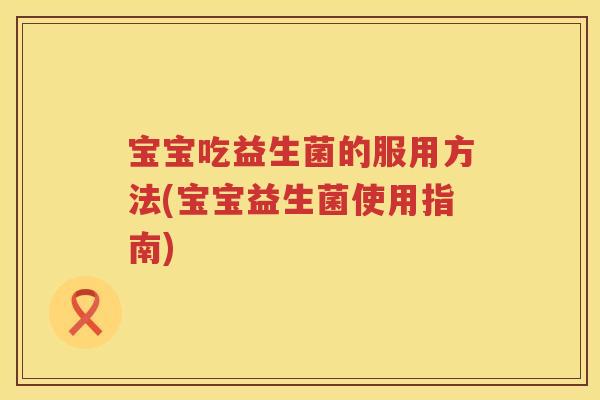 宝宝吃益生菌的服用方法(宝宝益生菌使用指南) 宝宝吃益生菌的服用方法(宝宝益生菌使用指南)