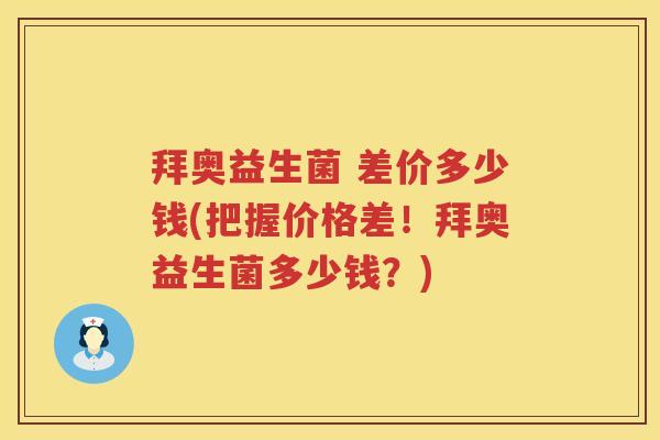 拜奥益生菌 差价多少钱(把握价格差!拜奥益生菌多少钱?) 拜奥益生菌 差价多少钱(把握价格差!拜奥益生菌多少钱?)
