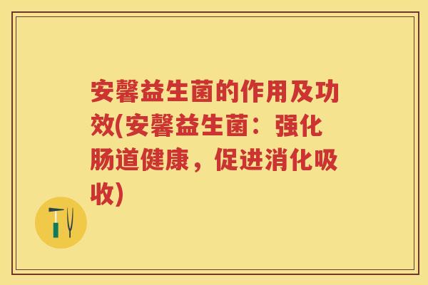 安馨益生菌的作用及功效(安馨益生菌:强化肠道健康,促进消化吸收) 安馨益生菌的作用及功效(安馨益生菌:强化肠道健康,促进消化吸收)