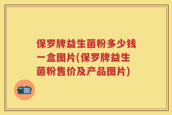 保罗牌益生菌粉多少钱一盒图片(保罗牌益生菌粉售价及产品图片) 保罗牌益生菌粉多少钱一盒图片(保罗牌益生菌粉售价及产品图片)