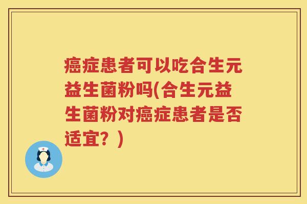 症患者可以吃合生元益生菌粉吗(合生元益生菌粉对症患者是否适宜?) 症患者可以吃合生元益生菌粉吗(合生元益生菌粉对症患者是否适宜?)