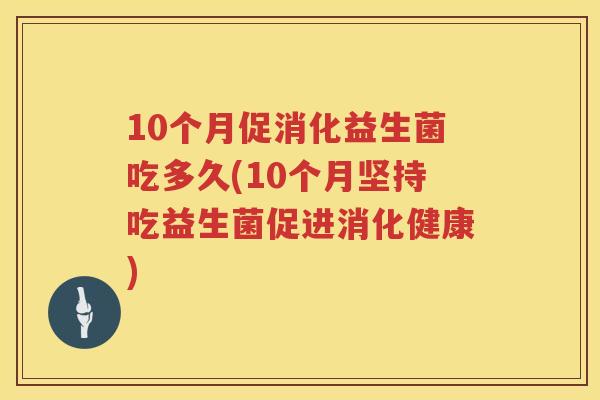 10个月促消化益生菌吃多久(10个月坚持吃益生菌促进消化健康) 10个月促消化益生菌吃多久(10个月坚持吃益生菌促进消化健康)