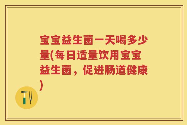 宝宝益生菌一天喝多少量(每日适量饮用宝宝益生菌，促进肠道健康)