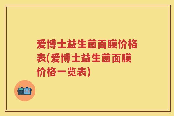 爱博士益生菌面膜价格表(爱博士益生菌面膜价格一览表)