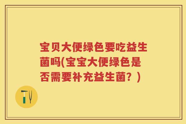 宝贝大便绿色要吃益生菌吗(宝宝大便绿色是否需要补充益生菌?) 宝贝大便绿色要吃益生菌吗(宝宝大便绿色是否需要补充益生菌?)