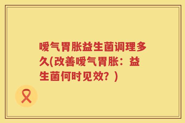 嗳气胃胀益生菌调理多久(改善嗳气胃胀:益生菌何时见效?) 嗳气胃胀益生菌调理多久(改善嗳气胃胀:益生菌何时见效?)