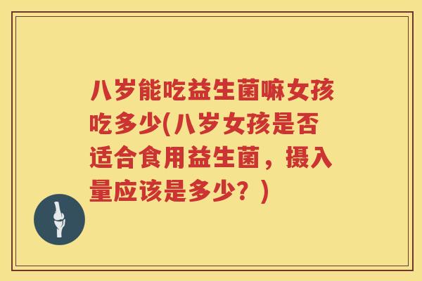 八岁能吃益生菌嘛女孩吃多少(八岁女孩是否适合食用益生菌,摄入量应该是多少?) 八岁能吃益生菌嘛女孩吃多少(八岁女孩是否适合食用益生菌,摄入量应该是多少?)