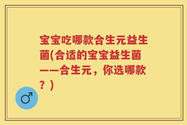 宝宝吃哪款合生元益生菌(合适的宝宝益生菌——合生元,你选哪款?) 宝宝吃哪款合生元益生菌(合适的宝宝益生菌——合生元,你选哪款?)