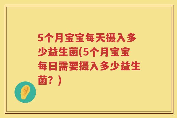 5个月宝宝每天摄入多少益生菌(5个月宝宝每日需要摄入多少益生菌?) 5个月宝宝每天摄入多少益生菌(5个月宝宝每日需要摄入多少益生菌?)