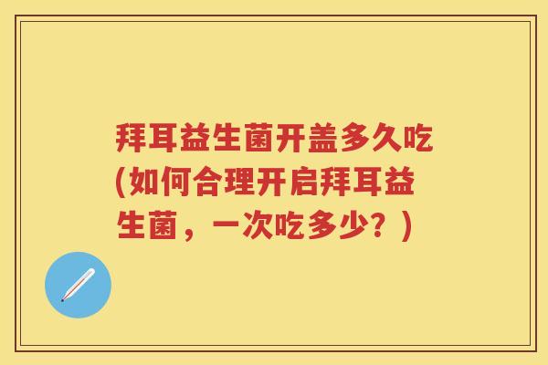 拜耳益生菌开盖多久吃(如何合理开启拜耳益生菌,一次吃多少?) 拜耳益生菌开盖多久吃(如何合理开启拜耳益生菌,一次吃多少?)