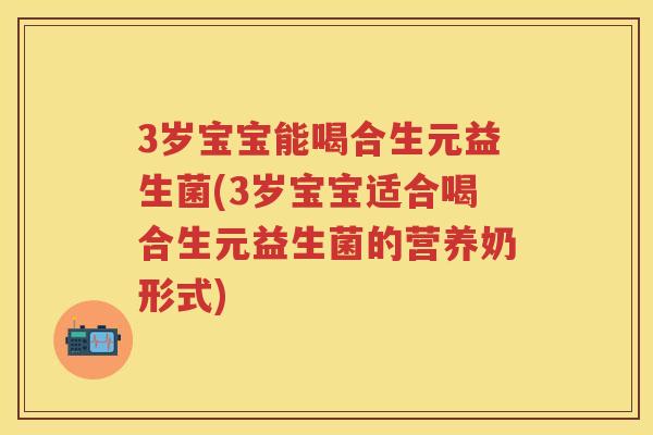 3岁宝宝能喝合生元益生菌(3岁宝宝适合喝合生元益生菌的营养奶形式) 3岁宝宝能喝合生元益生菌(3岁宝宝适合喝合生元益生菌的营养奶形式)
