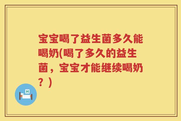 宝宝喝了益生菌多久能喝奶(喝了多久的益生菌，宝宝才能继续喝奶？)