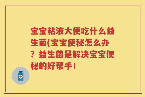 宝宝粘液大便吃什么益生菌(宝宝怎么办?益生菌是解决宝宝的好帮手! 宝宝粘液大便吃什么益生菌(宝宝怎么办?益生菌是解决宝宝的好帮手!