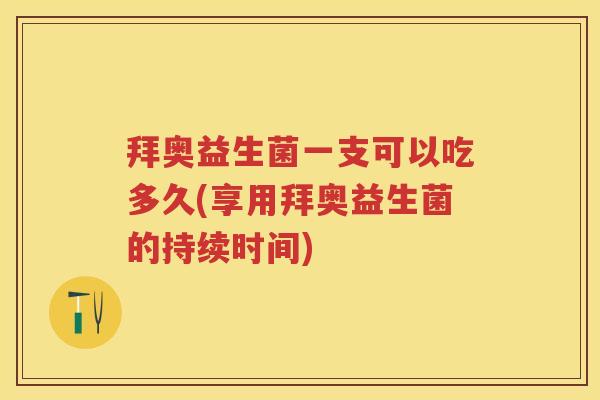 拜奥益生菌一支可以吃多久(享用拜奥益生菌的持续时间) 拜奥益生菌一支可以吃多久(享用拜奥益生菌的持续时间)