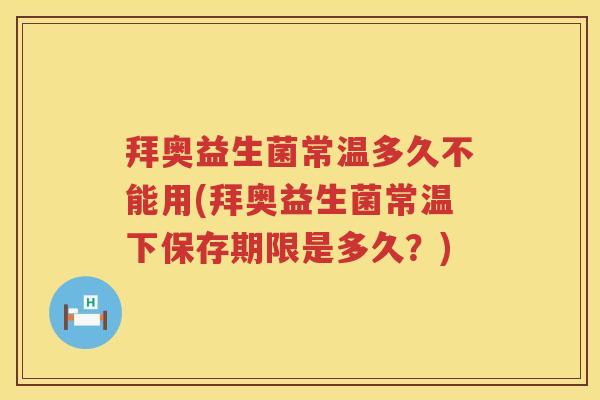 拜奥益生菌常温多久不能用(拜奥益生菌常温下保存期限是多久?) 拜奥益生菌常温多久不能用(拜奥益生菌常温下保存期限是多久?)