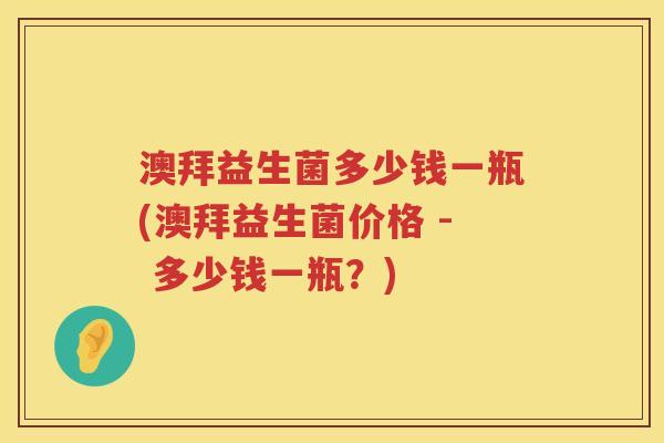 澳拜益生菌多少钱一瓶(澳拜益生菌价格 - 多少钱一瓶?) 澳拜益生菌多少钱一瓶(澳拜益生菌价格 - 多少钱一瓶?)