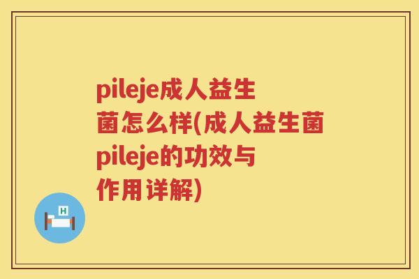 pileje成人益生菌怎么样(成人益生菌pileje的功效与作用详解)