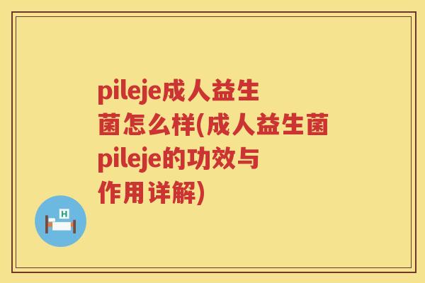 pileje成人益生菌怎么样(成人益生菌pileje的功效与作用详解) pileje成人益生菌怎么样(成人益生菌pileje的功效与作用详解)
