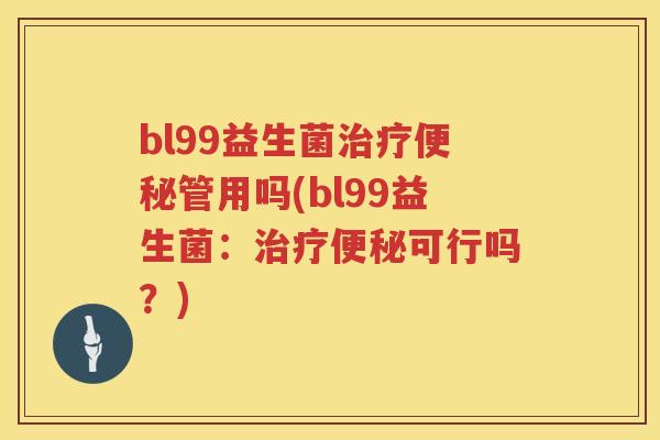 bl99益生菌管用吗(bl99益生菌:可行吗?) bl99益生菌管用吗(bl99益生菌:可行吗?)