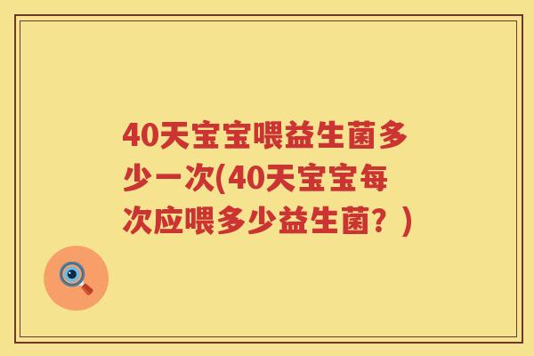 40天宝宝喂益生菌多少一次(40天宝宝每次应喂多少益生菌？)