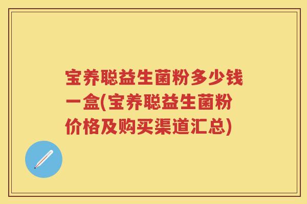 宝养聪益生菌粉多少钱一盒(宝养聪益生菌粉价格及购买渠道汇总) 宝养聪益生菌粉多少钱一盒(宝养聪益生菌粉价格及购买渠道汇总)