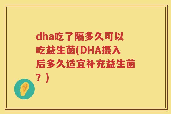 dha吃了隔多久可以吃益生菌(DHA摄入后多久适宜补充益生菌?) dha吃了隔多久可以吃益生菌(DHA摄入后多久适宜补充益生菌?)