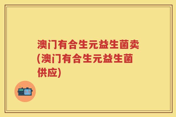 澳门有合生元益生菌卖(澳门有合生元益生菌供应)