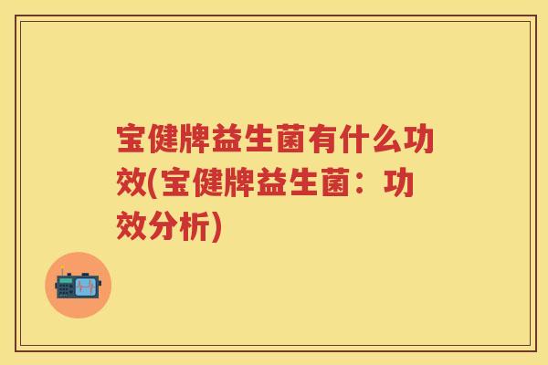宝健牌益生菌有什么功效(宝健牌益生菌:功效分析) 宝健牌益生菌有什么功效(宝健牌益生菌:功效分析)