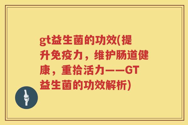 gt益生菌的功效(提升力，维护肠道健康，重拾活力——GT益生菌的功效解析)