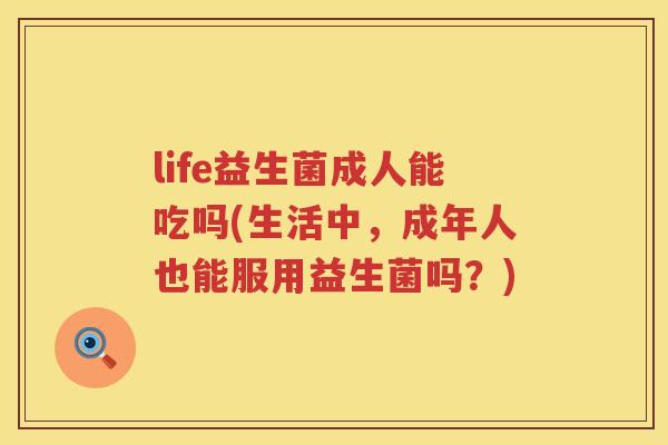 life益生菌成人能吃吗(生活中,成年人也能服用益生菌吗?) life益生菌成人能吃吗(生活中,成年人也能服用益生菌吗?)
