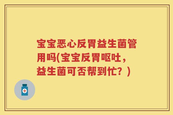 宝宝恶心反胃益生菌管用吗(宝宝反胃,益生菌可否帮到忙?) 宝宝恶心反胃益生菌管用吗(宝宝反胃,益生菌可否帮到忙?)