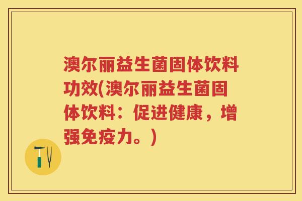 澳尔丽益生菌固体饮料功效(澳尔丽益生菌固体饮料：促进健康，增强力。)