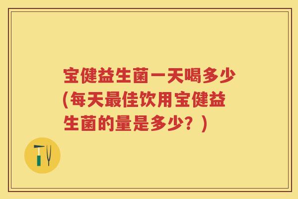 宝健益生菌一天喝多少(每天佳饮用宝健益生菌的量是多少?) 宝健益生菌一天喝多少(每天佳饮用宝健益生菌的量是多少?)