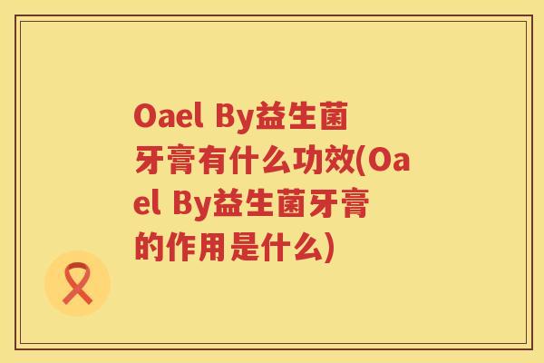 Oael By益生菌牙膏有什么功效(Oael By益生菌牙膏的作用是什么) Oael By益生菌牙膏有什么功效(Oael By益生菌牙膏的作用是什么)