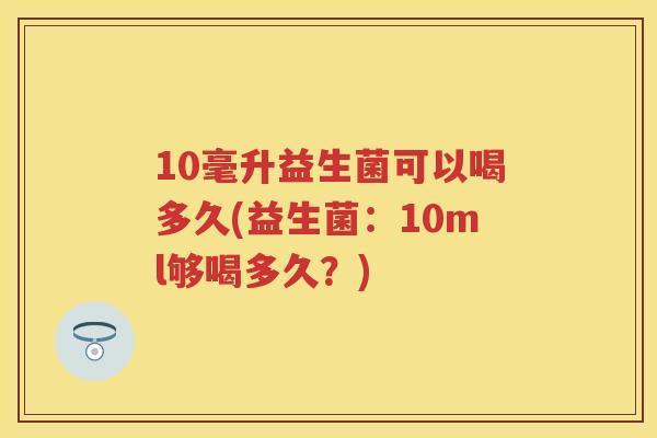 10毫升益生菌可以喝多久(益生菌:10ml够喝多久?) 10毫升益生菌可以喝多久(益生菌:10ml够喝多久?)
