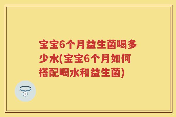 宝宝6个月益生菌喝多少水(宝宝6个月如何搭配喝水和益生菌) 宝宝6个月益生菌喝多少水(宝宝6个月如何搭配喝水和益生菌)