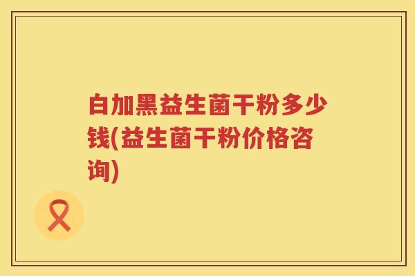 白加黑益生菌干粉多少钱(益生菌干粉价格咨询) 白加黑益生菌干粉多少钱(益生菌干粉价格咨询)