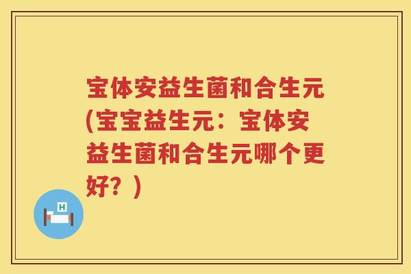 宝体安益生菌和合生元(宝宝益生元：宝体安益生菌和合生元哪个更好？)