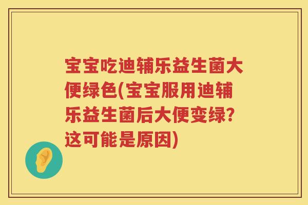 宝宝吃迪辅乐益生菌大便绿色(宝宝服用迪辅乐益生菌后大便变绿?这可能是原因) 宝宝吃迪辅乐益生菌大便绿色(宝宝服用迪辅乐益生菌后大便变绿?这可能是原因)