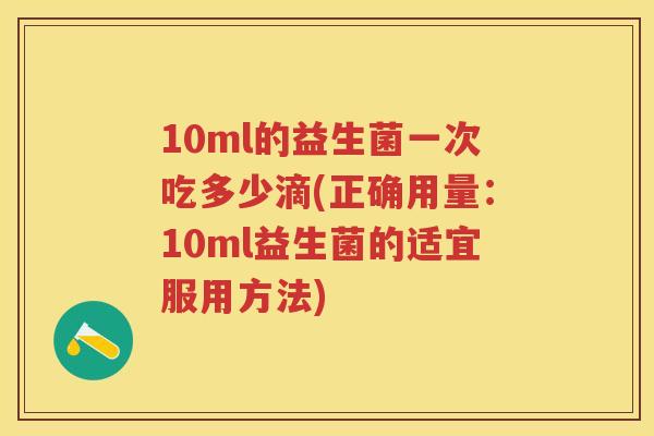 10ml的益生菌一次吃多少滴(正确用量：10ml益生菌的适宜服用方法)