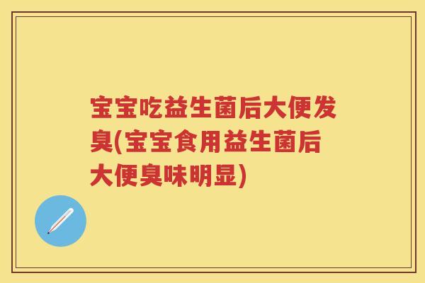 宝宝吃益生菌后大便发臭(宝宝食用益生菌后大便臭味明显) 宝宝吃益生菌后大便发臭(宝宝食用益生菌后大便臭味明显)