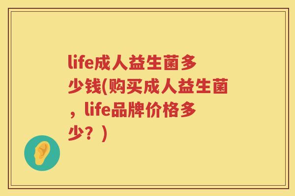 life成人益生菌多少钱(购买成人益生菌,life品牌价格多少?) life成人益生菌多少钱(购买成人益生菌,life品牌价格多少?)