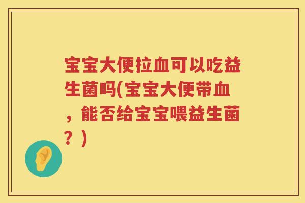 宝宝大便拉可以吃益生菌吗(宝宝大便带，能否给宝宝喂益生菌？)