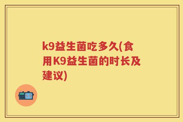 k9益生菌吃多久(食用K9益生菌的时长及建议)