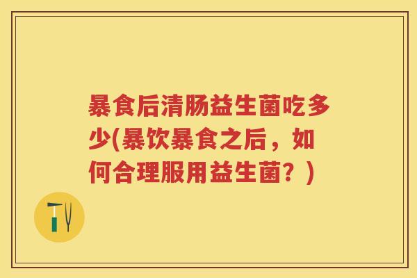 暴食后清肠益生菌吃多少(暴饮暴食之后,如何合理服用益生菌?) 暴食后清肠益生菌吃多少(暴饮暴食之后,如何合理服用益生菌?)