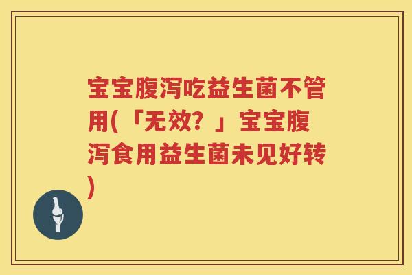 宝宝吃益生菌不管用(「无效？」宝宝食用益生菌未见好转)